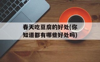 春天吃豆腐的好处(你知道都有哪些好处吗)