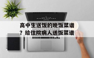 高中生送饭的晚饭菜谱？给住院病人送饭菜谱