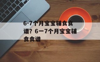 6-7个月宝宝辅食食谱？6一7个月宝宝辅食食谱