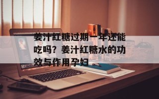 姜汁红糖过期一年还能吃吗？姜汁红糖水的功效与作用孕妇