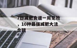 7日减肥食谱一周见效，10种最强减肥大法合辑