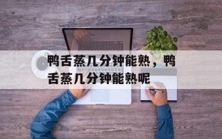 鸭舌蒸几分钟能熟，鸭舌蒸几分钟能熟呢
