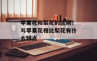 苹果花和梨花的区别？与苹果花相比梨花有什么特点