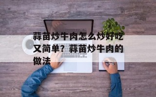 蒜苗炒牛肉怎么炒好吃又简单？蒜苗炒牛肉的做法