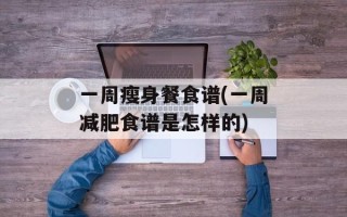 一周瘦身餐食谱(一周减肥食谱是怎样的)