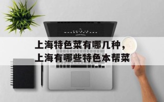 上海特色菜有哪几种，上海有哪些特色本帮菜