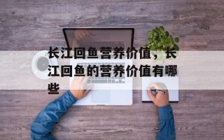 长江回鱼营养价值，长江回鱼的营养价值有哪些