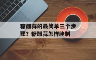 糖醋蒜的最简单三个步骤？糖醋蒜怎样腌制
