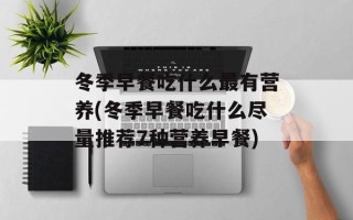 冬季早餐吃什么最有营养(冬季早餐吃什么尽量推荐7种营养早餐)
