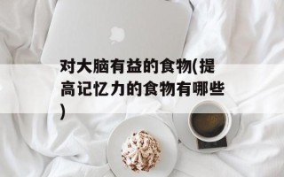 对大脑有益的食物(提高记忆力的食物有哪些)