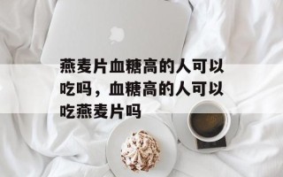 燕麦片血糖高的人可以吃吗，血糖高的人可以吃燕麦片吗