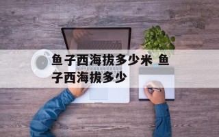 鱼子西海拔多少米 鱼子西海拔多少