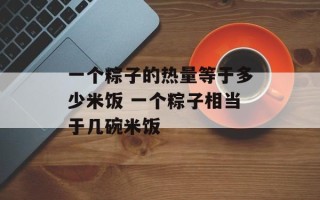 一个粽子的热量等于多少米饭 一个粽子相当于几碗米饭