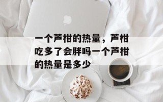 一个芦柑的热量，芦柑吃多了会胖吗一个芦柑的热量是多少