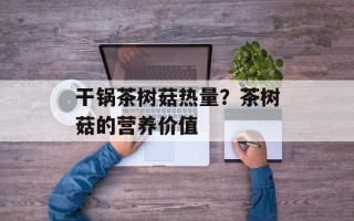 干锅茶树菇热量？茶树菇的营养价值