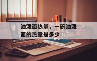 油泼面热量，一碗油泼面的热量是多少
