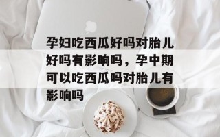 孕妇吃西瓜好吗对胎儿好吗有影响吗，孕中期可以吃西瓜吗对胎儿有影响吗