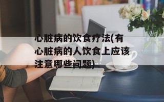 心脏病的饮食疗法(有心脏病的人饮食上应该注意哪些问题)