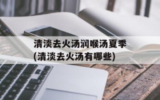 清淡去火汤润喉汤夏季(清淡去火汤有哪些)