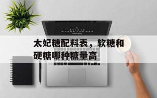 太妃糖配料表，软糖和硬糖哪种糖量高