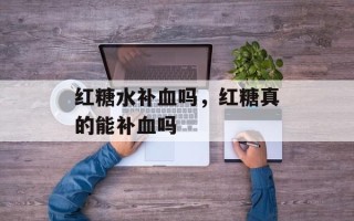 红糖水补血吗，红糖真的能补血吗