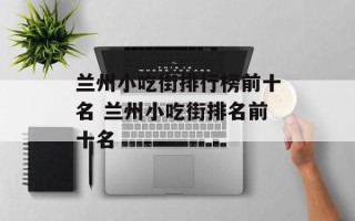兰州小吃街排行榜前十名 兰州小吃街排名前十名