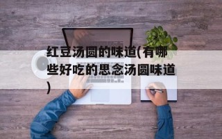 红豆汤圆的味道(有哪些好吃的思念汤圆味道)