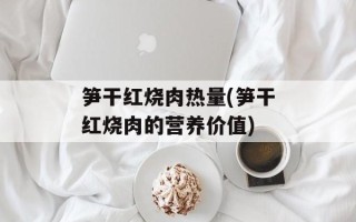 笋干红烧肉热量(笋干红烧肉的营养价值)
