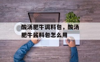 酸汤肥牛调料包，酸汤肥牛酱料包怎么用