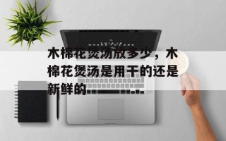 木棉花煲汤放多少，木棉花煲汤是用干的还是新鲜的