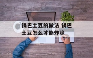 锅巴土豆的做法 锅巴土豆怎么才能炸脆