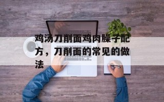 鸡汤刀削面鸡肉臊子配方，刀削面的常见的做法