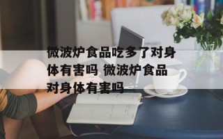 微波炉食品吃多了对身体有害吗 微波炉食品对身体有害吗