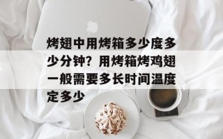 烤翅中用烤箱多少度多少分钟？用烤箱烤鸡翅一般需要多长时间温度定多少