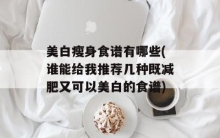 美白瘦身食谱有哪些(谁能给我推荐几种既减肥又可以美白的食谱)