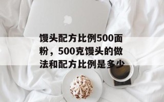 馒头配方比例500面粉，500克馒头的做法和配方比例是多少
