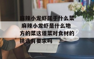 麻辣小龙虾属于什么菜 麻辣小龙虾是什么地方的菜这道菜对食材的挑选有要求吗