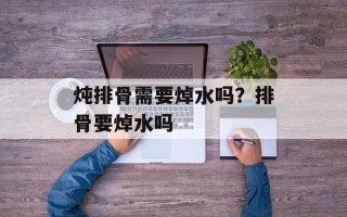 炖排骨需要焯水吗？排骨要焯水吗