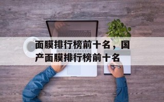面膜排行榜前十名，国产面膜排行榜前十名