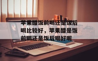 苹果醋饭前喝还是饭后喝比较好，苹果醋是饭前喝还是饭后喝好呢