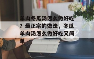 羊肉冬瓜汤怎么做好吃？最正宗的做法，冬瓜羊肉汤怎么做好吃又简单