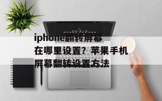 iphone翻转屏幕在哪里设置？苹果手机屏幕翻转设置方法