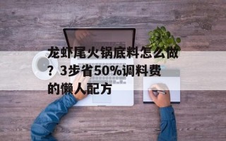 龙虾尾火锅底料怎么做？3步省50%调料费的懒人配方