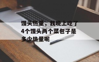 馒头热量，我晚上吃了4个馒头两个菜包子是多少热量呢