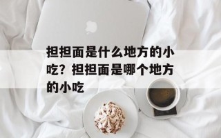 担担面是什么地方的小吃？担担面是哪个地方的小吃