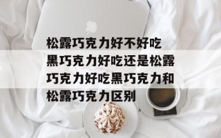 松露巧克力好不好吃 黑巧克力好吃还是松露巧克力好吃黑巧克力和松露巧克力区别