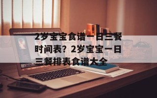 2岁宝宝食谱一日三餐时间表？2岁宝宝一日三餐排表食谱大全
