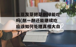 土豆发芽把芽削掉能吃吗(削一削还能继续吃应该如何处理真相大白了)