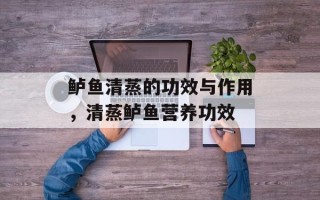 鲈鱼清蒸的功效与作用，清蒸鲈鱼营养功效