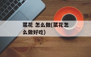 菜花 怎么做(菜花怎么做好吃)